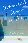 When We Were On Fire: A Memoir of Consuming Faith, Tangled Love and Starting Over